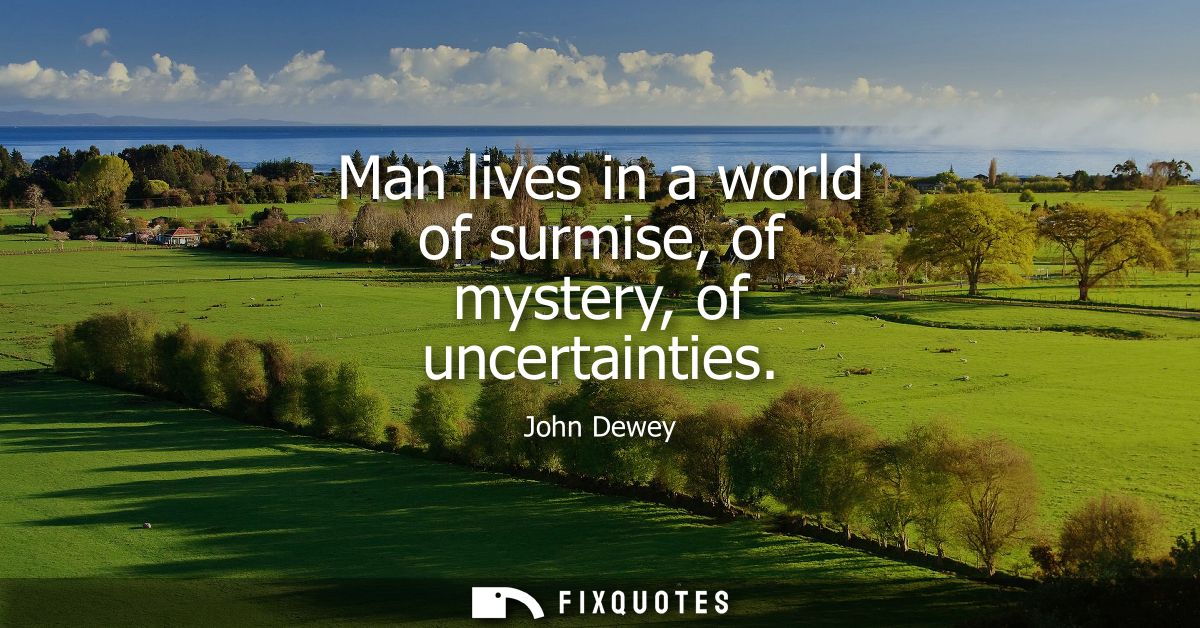 Man lives in a world of surmise, of mystery, of uncertainties