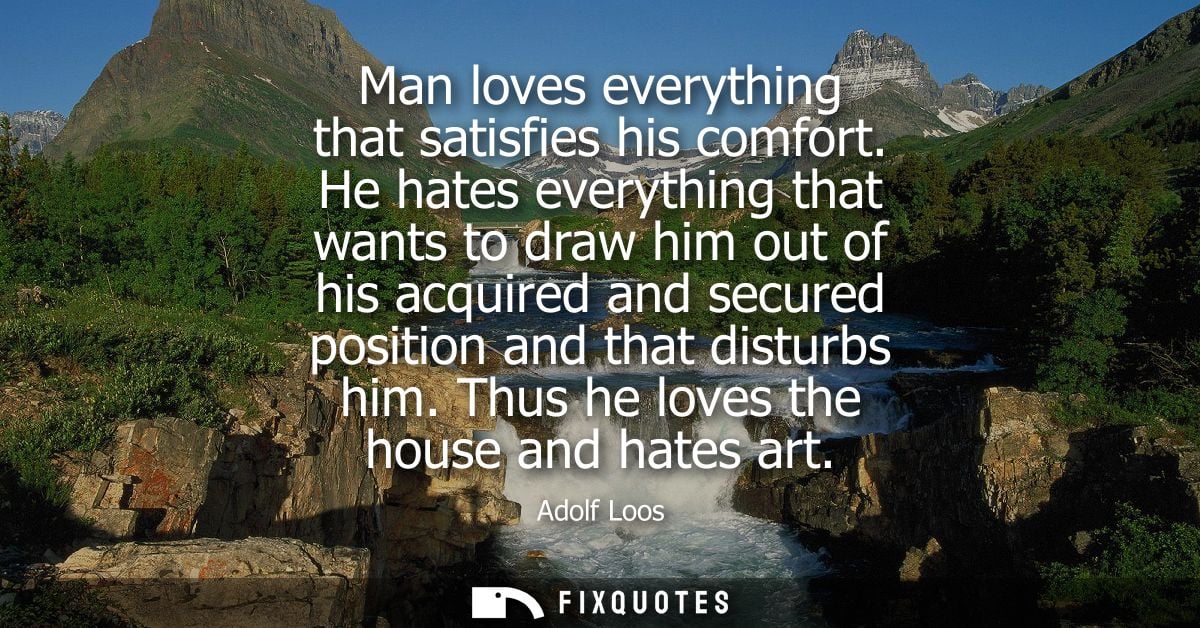 Man loves everything that satisfies his comfort. He hates everything that wants to draw him out of his acquired and secu