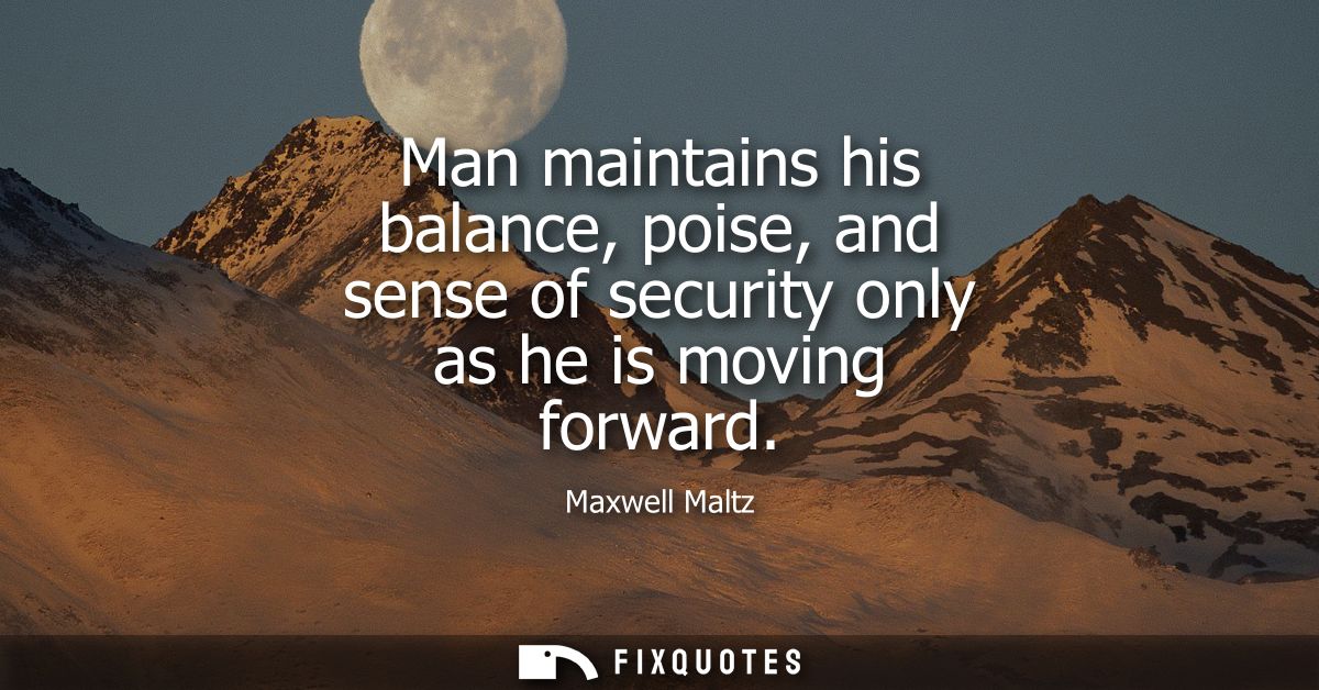Man maintains his balance, poise, and sense of security only as he is moving forward