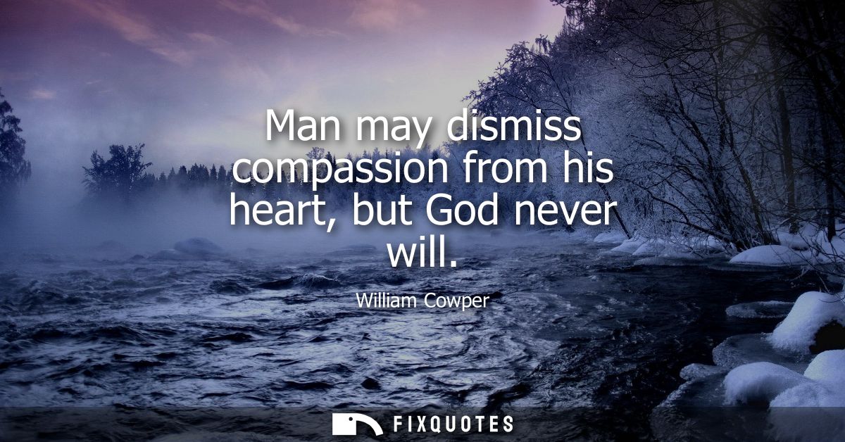 Man may dismiss compassion from his heart, but God never will