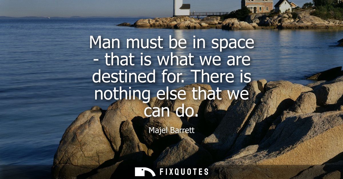 Man must be in space - that is what we are destined for. There is nothing else that we can do
