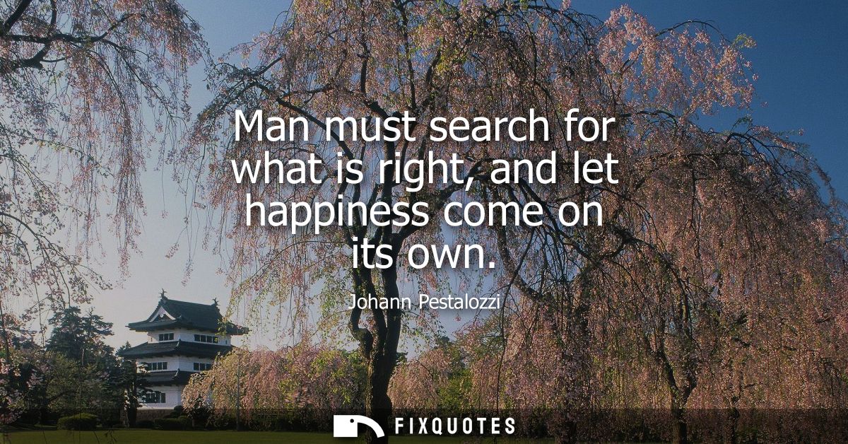 Man must search for what is right, and let happiness come on its own