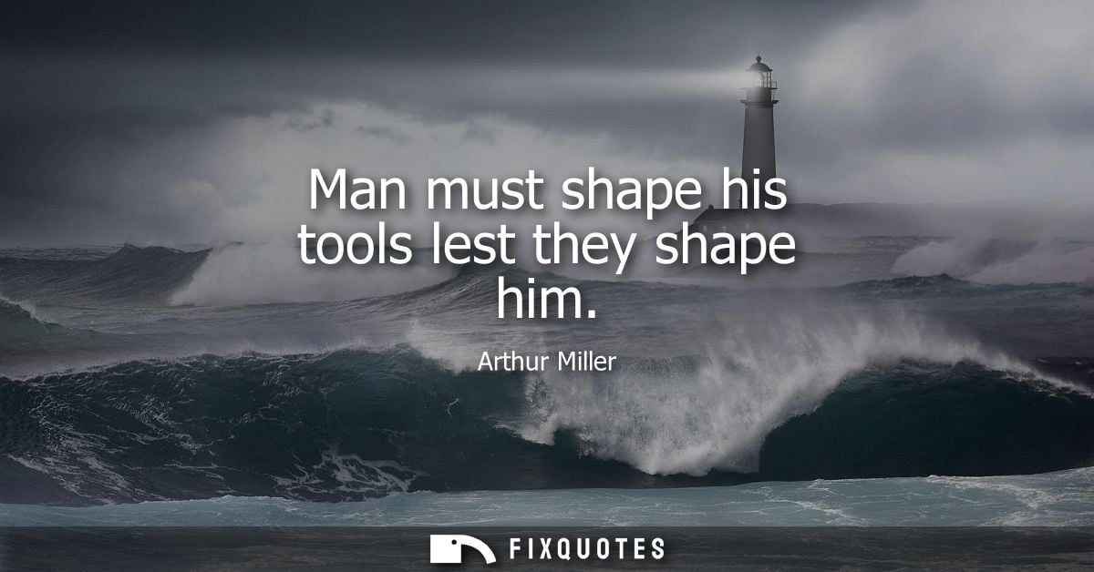 Man must shape his tools lest they shape him