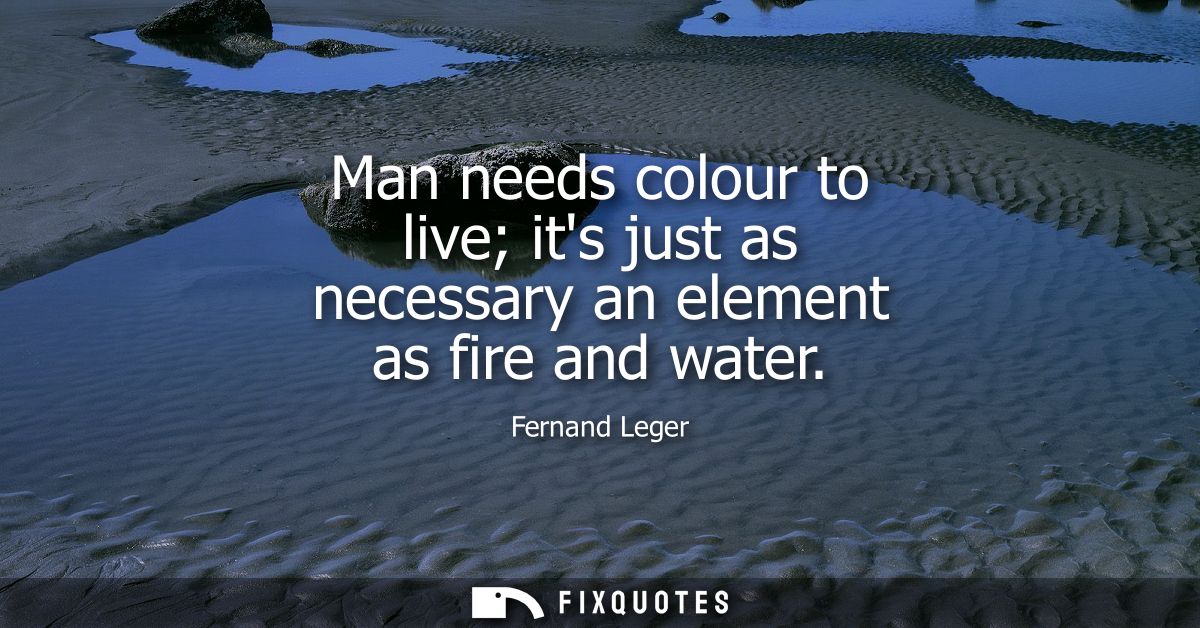 Man needs colour to live its just as necessary an element as fire and water