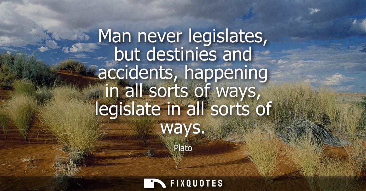 Man never legislates, but destinies and accidents, happening in all sorts of ways, legislate in all sorts of ways