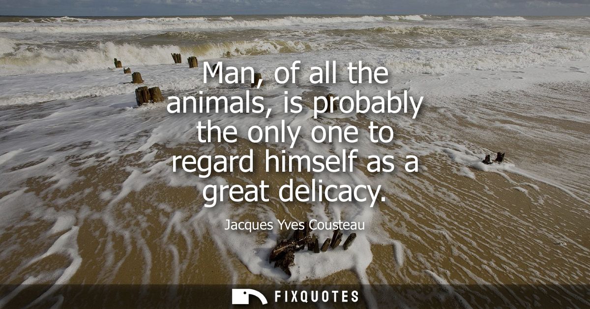 Man, of all the animals, is probably the only one to regard himself as a great delicacy