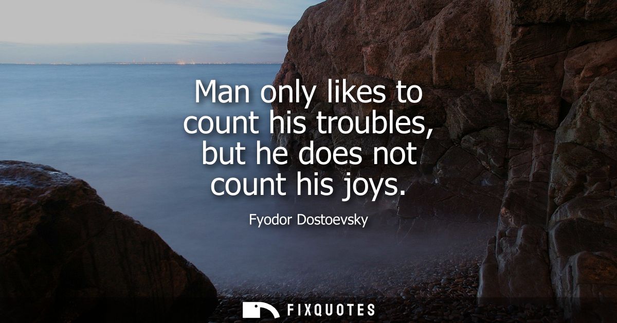 Man only likes to count his troubles, but he does not count his joys