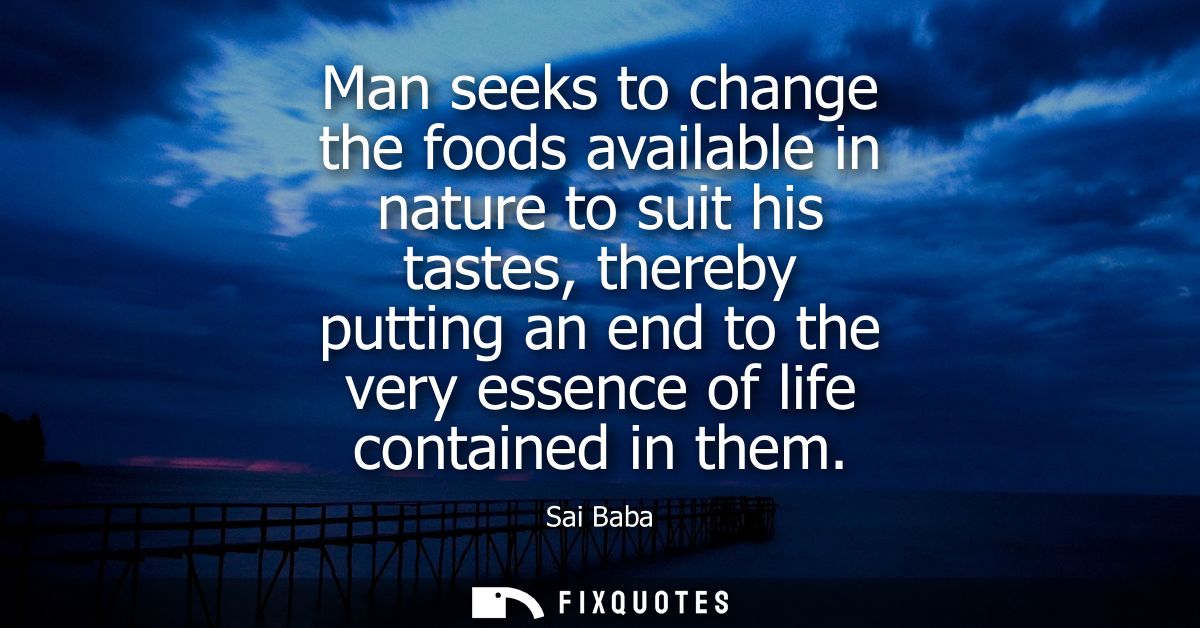 Man seeks to change the foods available in nature to suit his tastes, thereby putting an end to the very essence of life