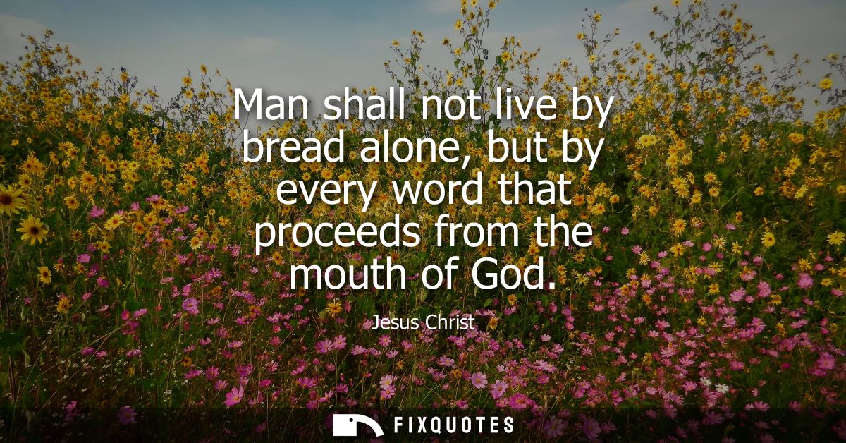Man shall not live by bread alone, but by every word that proceeds from the mouth of God
