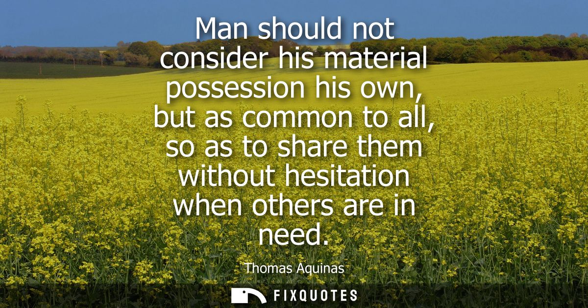 Man should not consider his material possession his own, but as common to all, so as to share them without hesitation wh