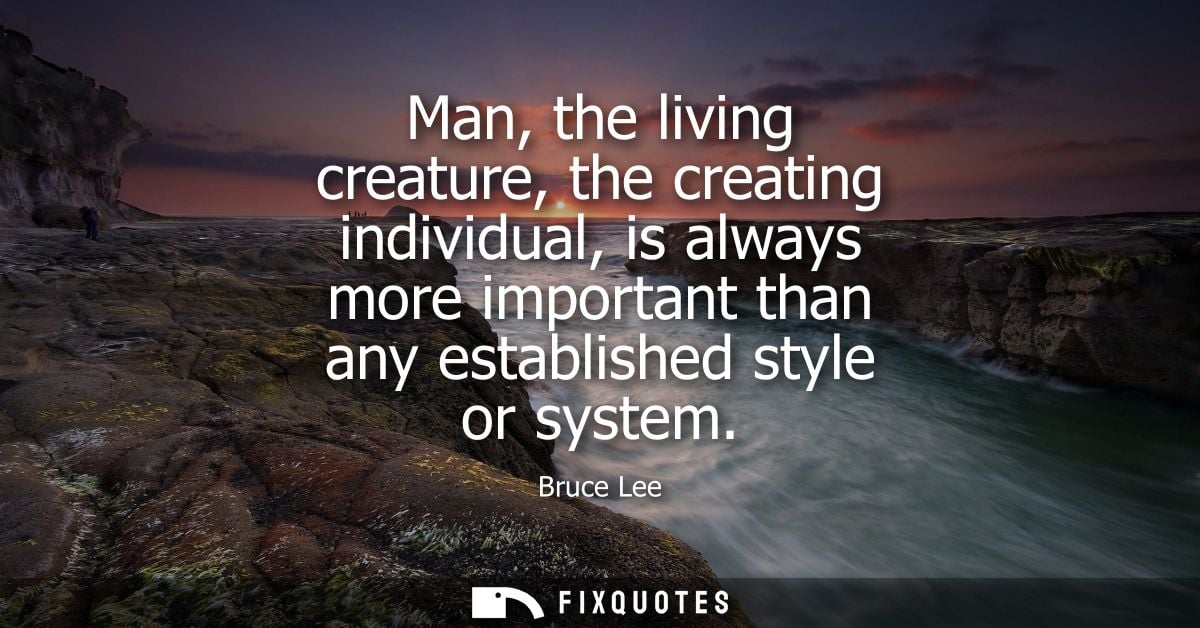 Man, the living creature, the creating individual, is always more important than any established style or system
