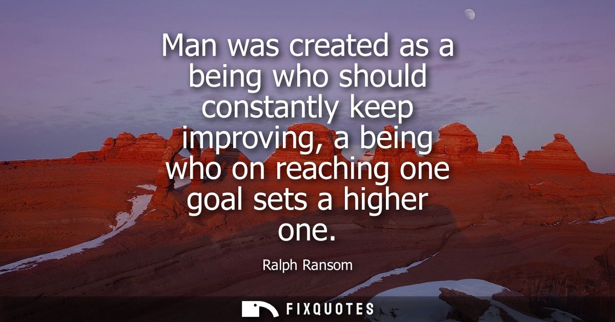 Man was created as a being who should constantly keep improving, a being who on reaching one goal sets a higher one