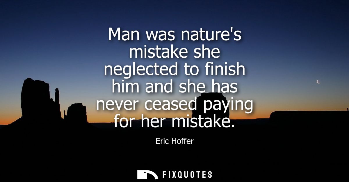 Man was natures mistake she neglected to finish him and she has never ceased paying for her mistake