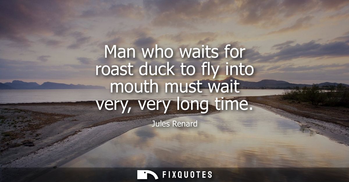 Man who waits for roast duck to fly into mouth must wait very, very long time