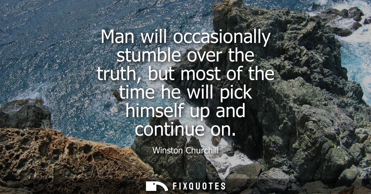 Man will occasionally stumble over the truth, but most of the time he will pick himself up and continue on