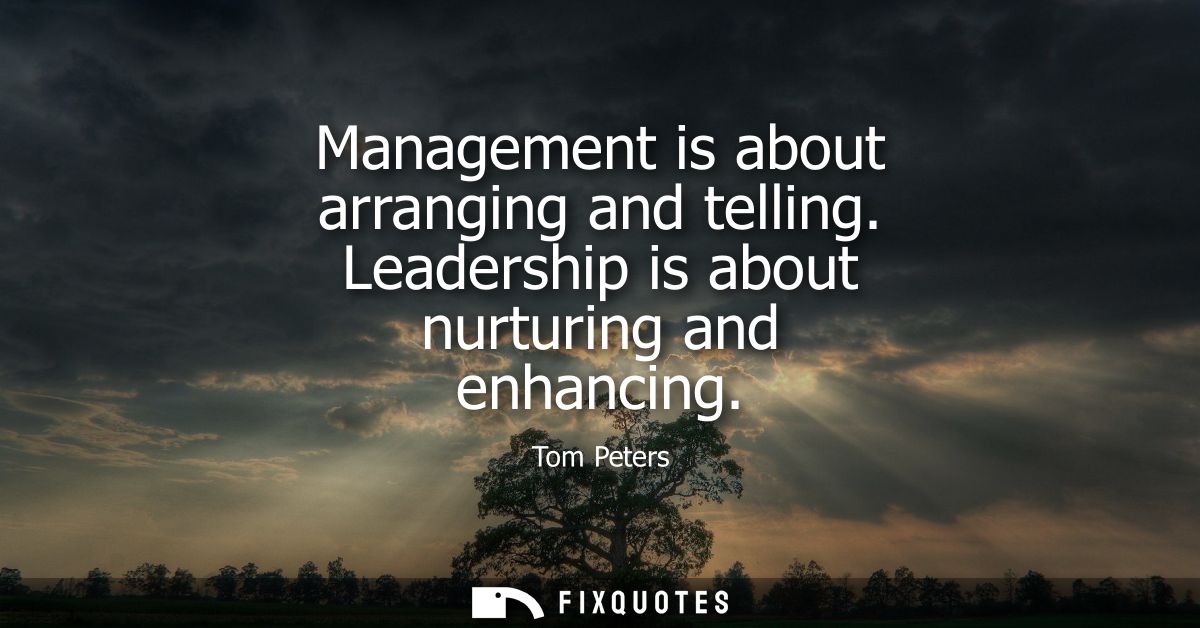 Management is about arranging and telling. Leadership is about nurturing and enhancing