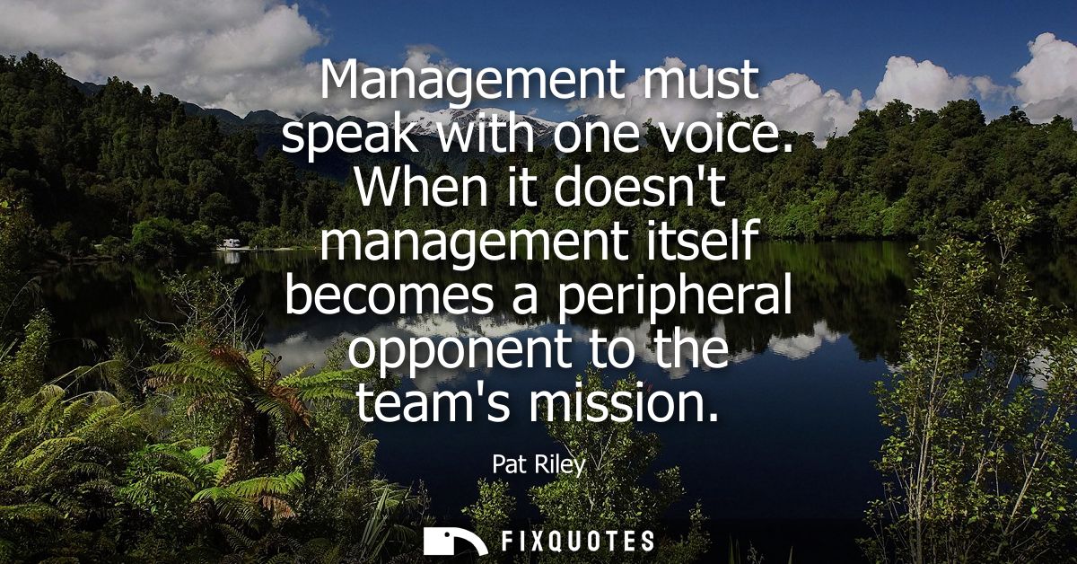Management must speak with one voice. When it doesnt management itself becomes a peripheral opponent to the teams missio