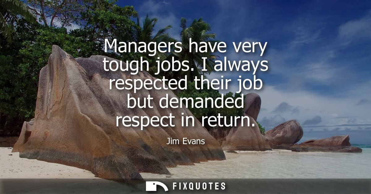 Managers have very tough jobs. I always respected their job but demanded respect in return - Jim Evans