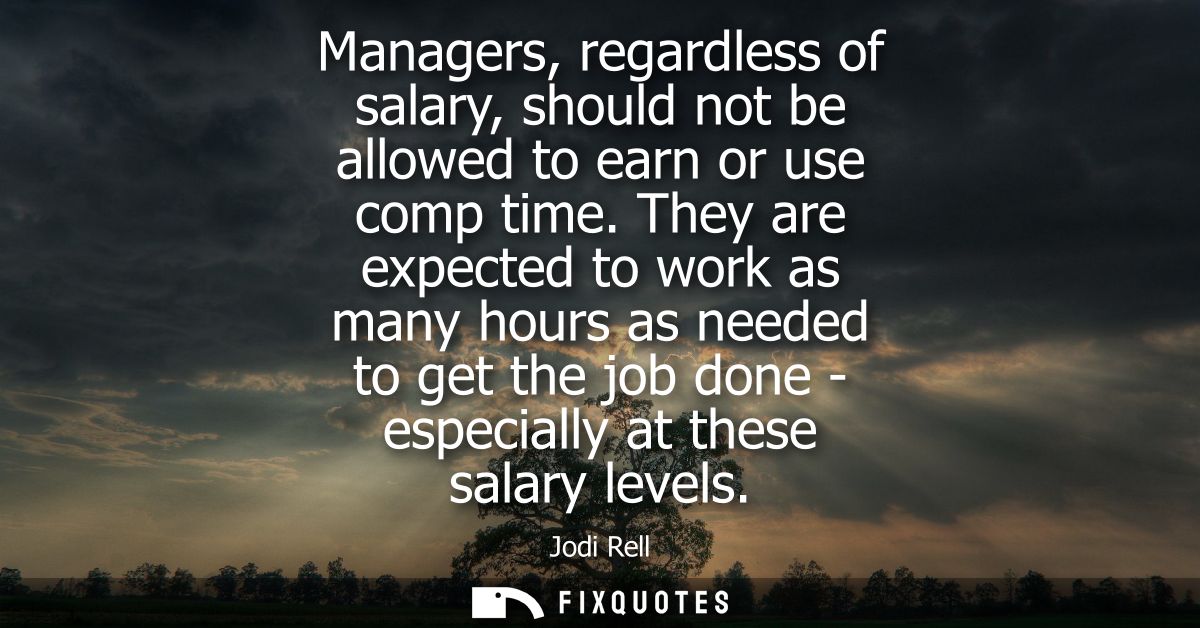 Managers, regardless of salary, should not be allowed to earn or use comp time. They are expected to work as many hours 