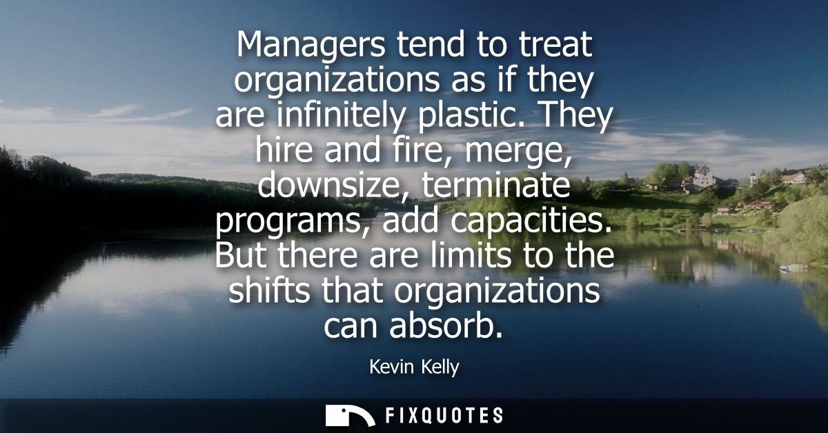 Managers tend to treat organizations as if they are infinitely plastic. They hire and fire, merge, downsize, terminate p
