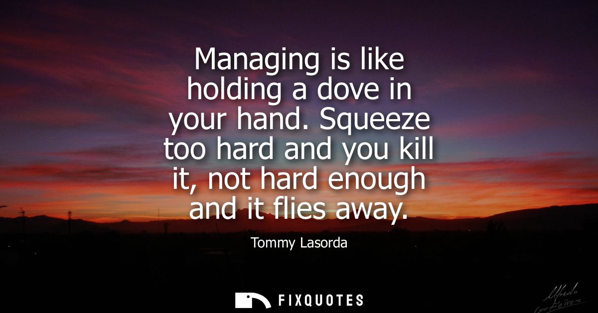 Managing is like holding a dove in your hand. Squeeze too hard and you kill it, not hard enough and it flies away