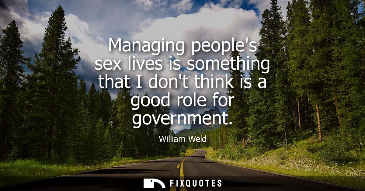 Managing peoples sex lives is something that I dont think is a good role for government