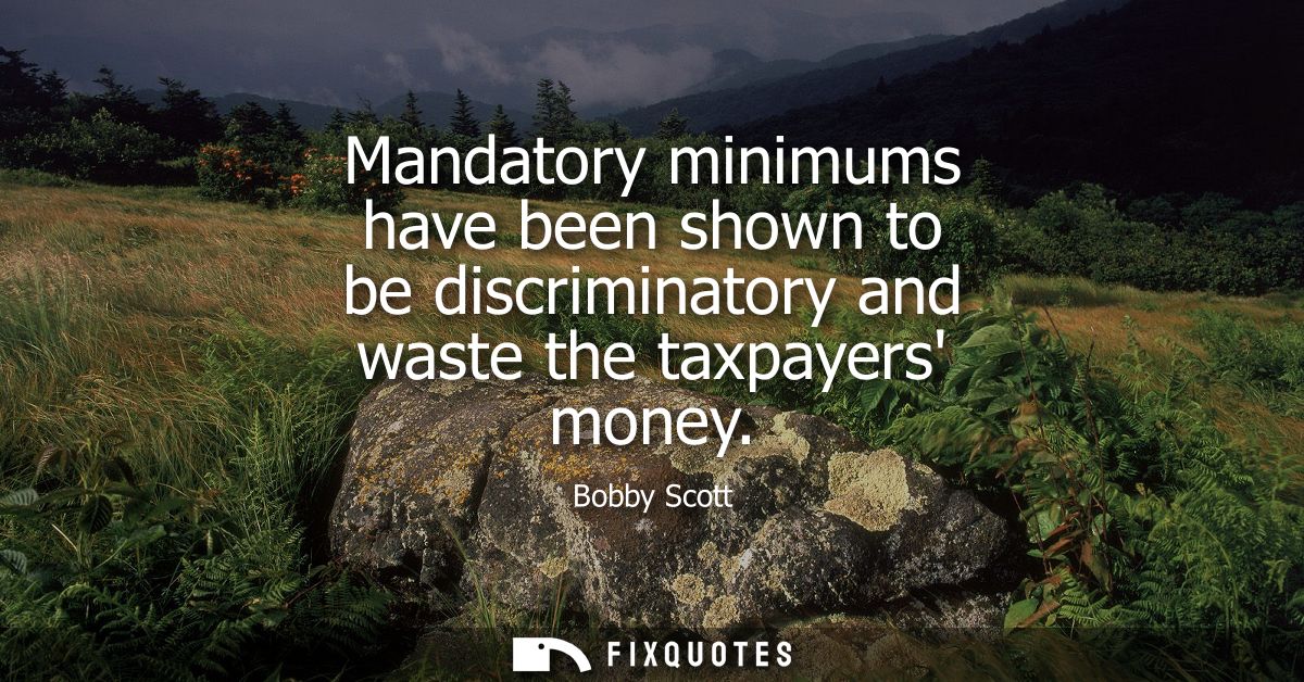 Mandatory minimums have been shown to be discriminatory and waste the taxpayers money
