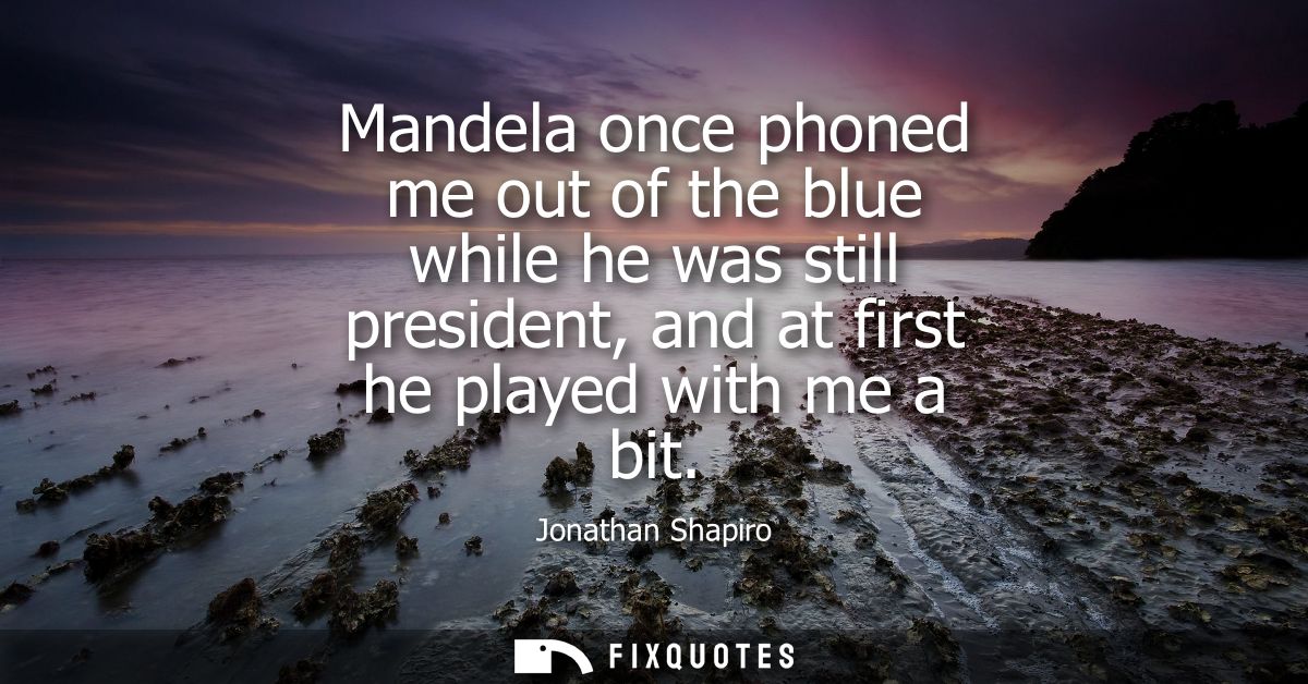 Mandela once phoned me out of the blue while he was still president, and at first he played with me a bit