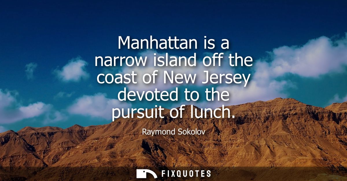 Manhattan is a narrow island off the coast of New Jersey devoted to the pursuit of lunch