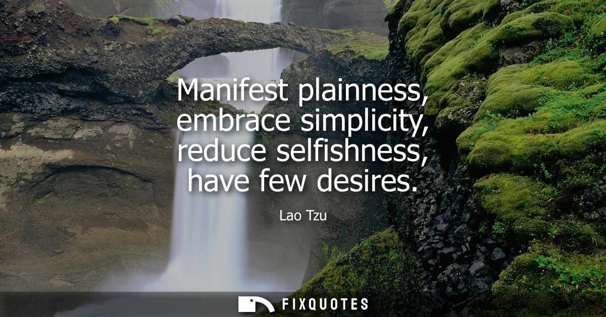 Manifest plainness, embrace simplicity, reduce selfishness, have few desires - Lao Tzu