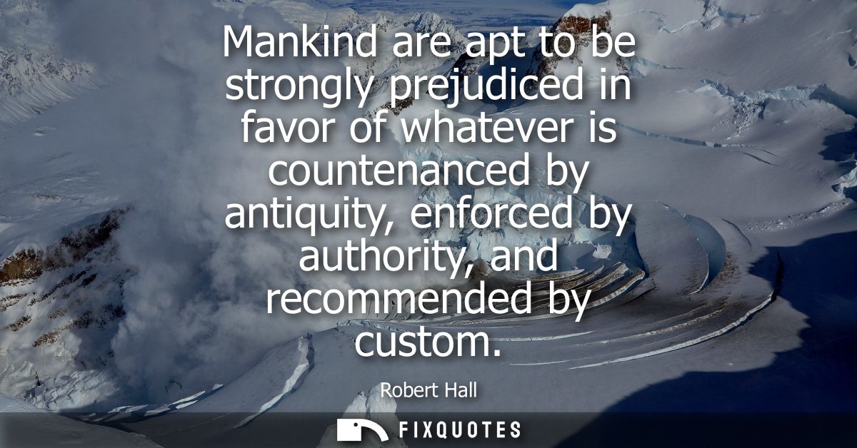 Mankind are apt to be strongly prejudiced in favor of whatever is countenanced by antiquity, enforced by authority, and 