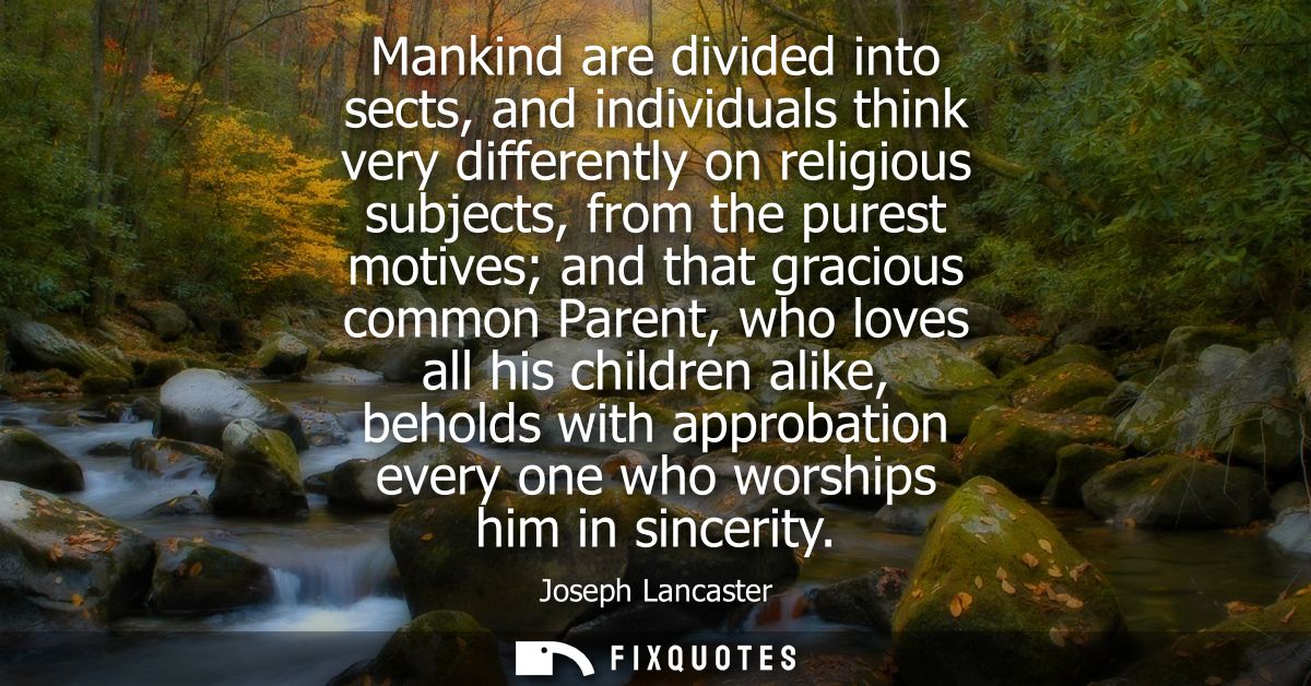 Mankind are divided into sects, and individuals think very differently on religious subjects, from the purest motives an