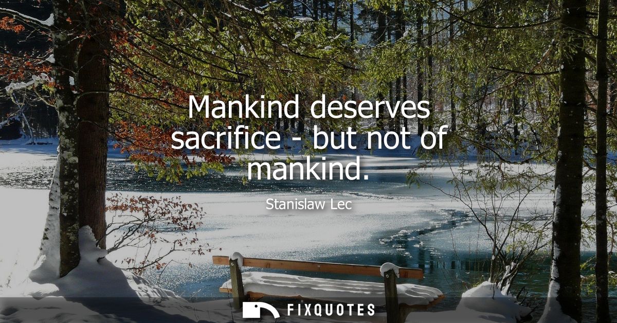 Mankind deserves sacrifice - but not of mankind