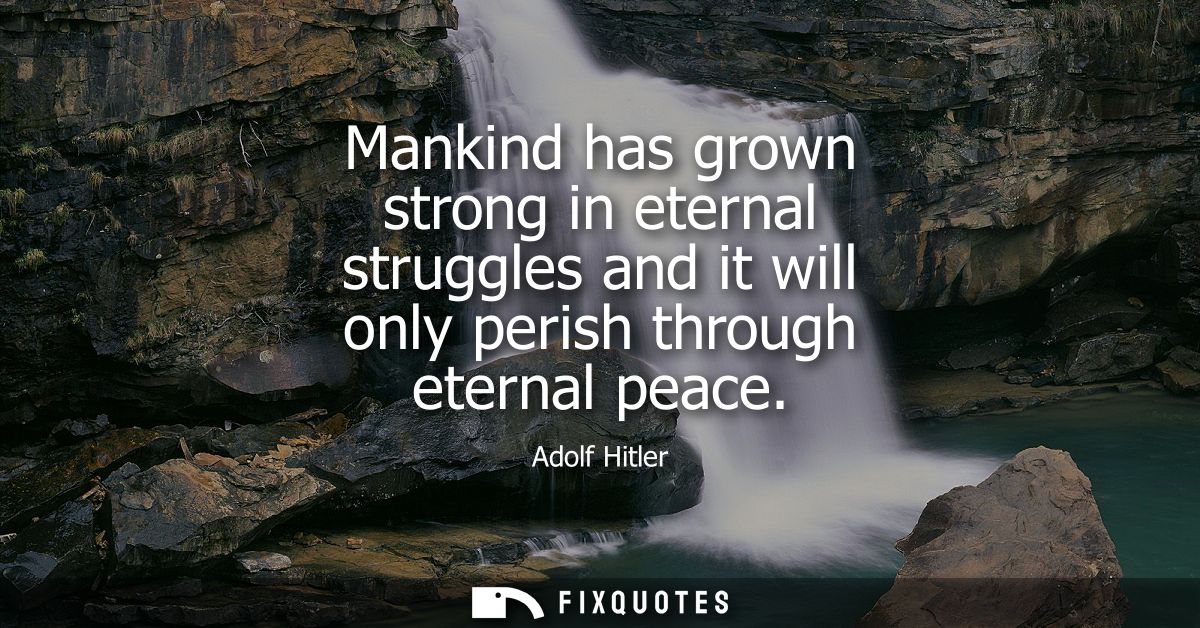 Mankind has grown strong in eternal struggles and it will only perish through eternal peace