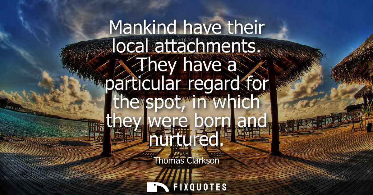 Mankind have their local attachments. They have a particular regard for the spot, in which they were born and nurtured
