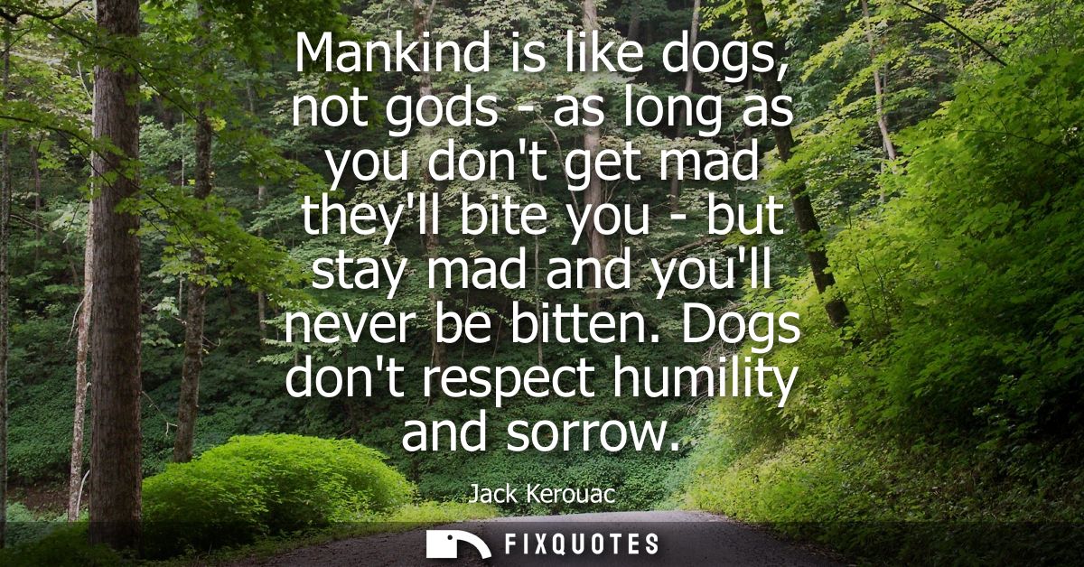 Mankind is like dogs, not gods - as long as you dont get mad theyll bite you - but stay mad and youll never be bitten. D