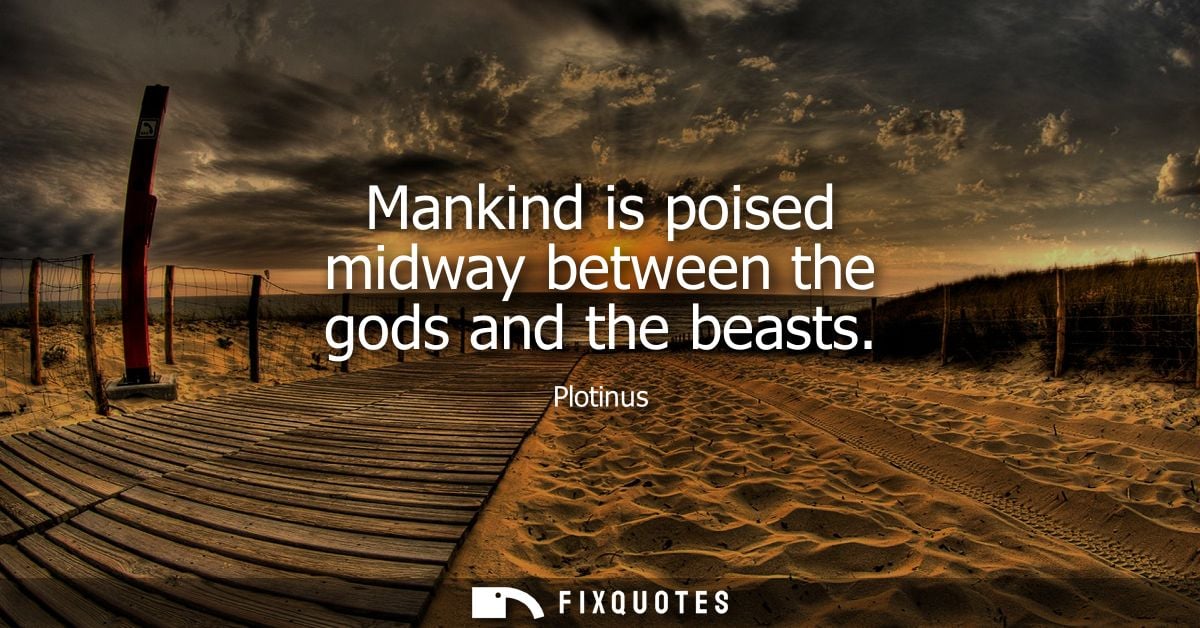 Mankind is poised midway between the gods and the beasts