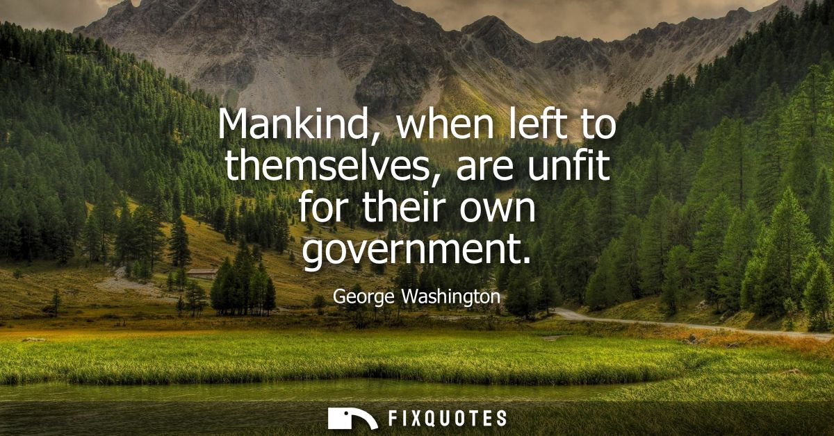 Mankind, when left to themselves, are unfit for their own government