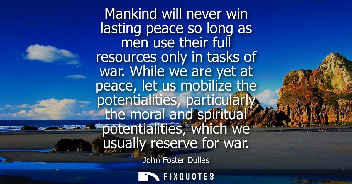 Mankind will never win lasting peace so long as men use their full resources only in tasks of war. While we are yet at p