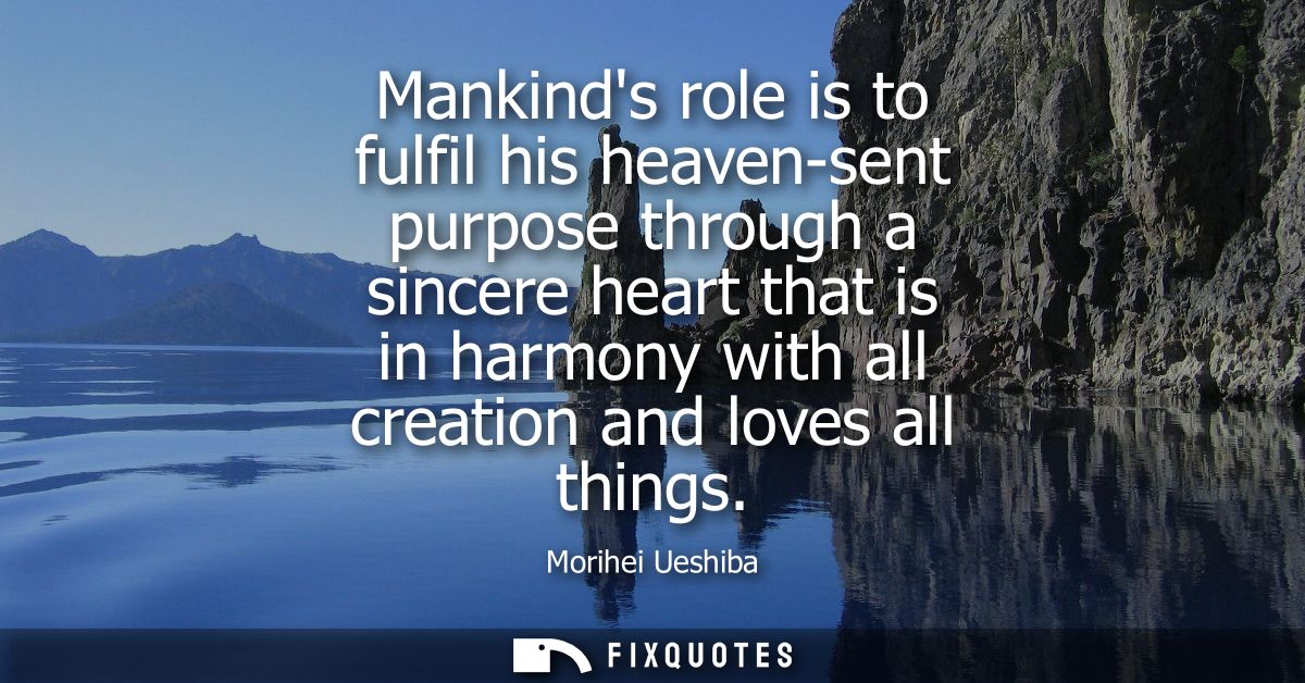 Mankinds role is to fulfil his heaven-sent purpose through a sincere heart that is in harmony with all creation and love