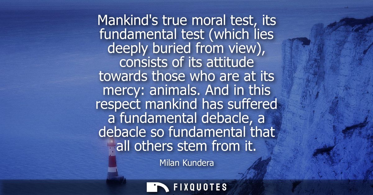Mankinds true moral test, its fundamental test (which lies deeply buried from view), consists of its attitude towards th
