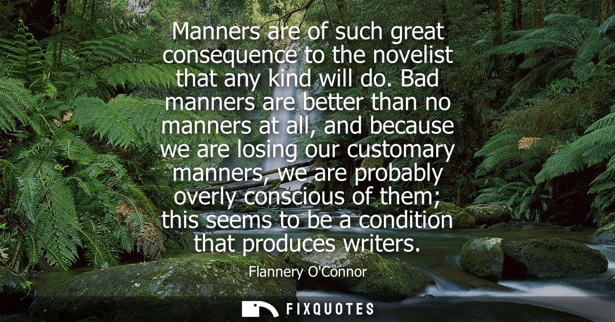 Manners are of such great consequence to the novelist that any kind will do. Bad manners are better than no manners at a