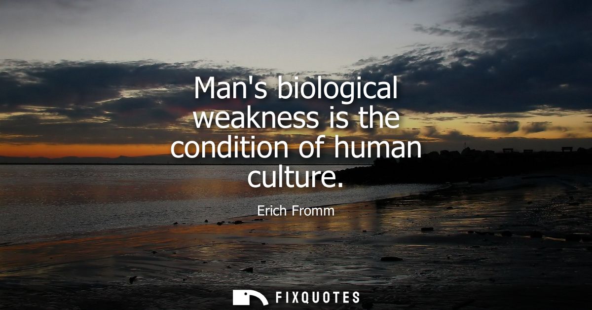 Mans biological weakness is the condition of human culture