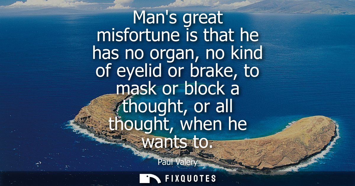 Mans great misfortune is that he has no organ, no kind of eyelid or brake, to mask or block a thought, or all thought, w