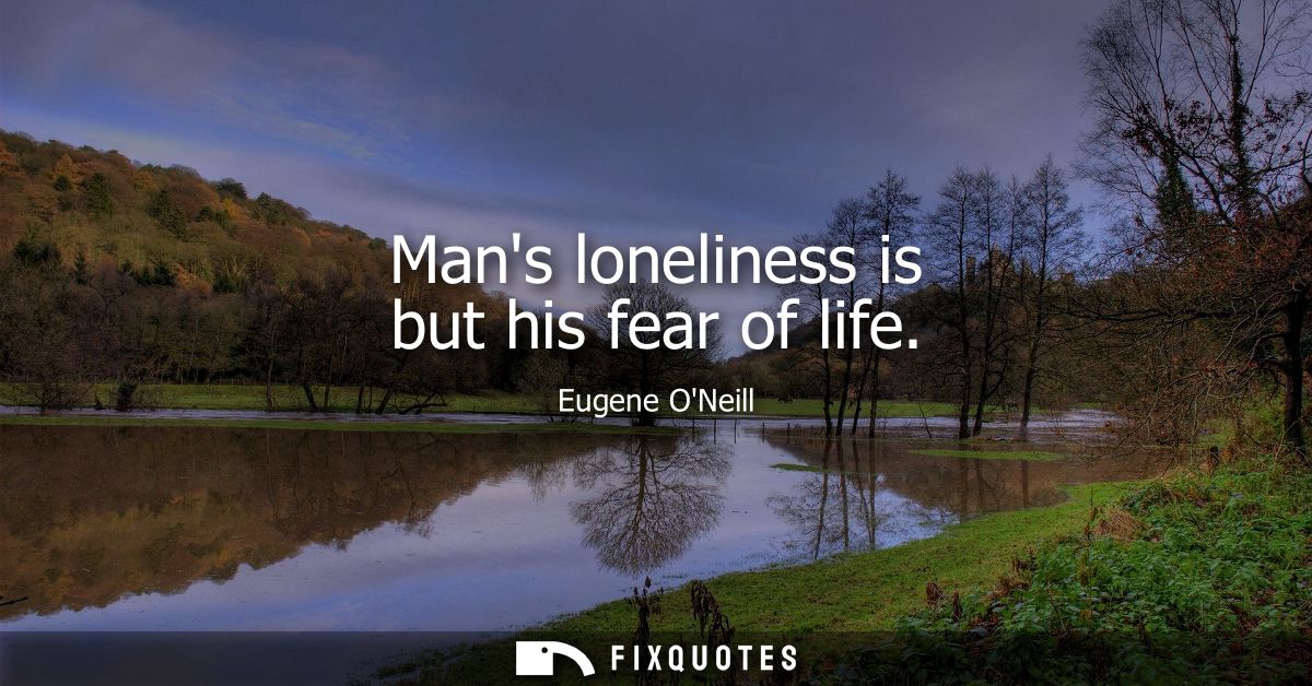 Mans loneliness is but his fear of life