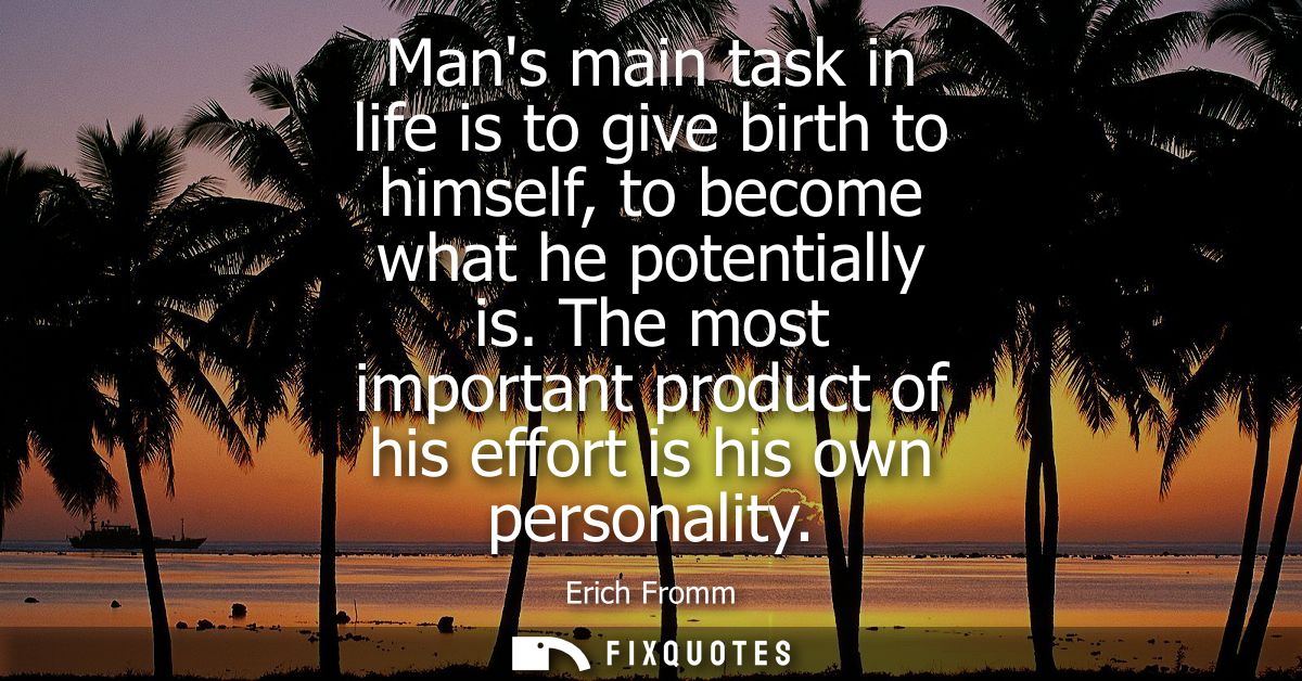 Mans main task in life is to give birth to himself, to become what he potentially is. The most important product of his 