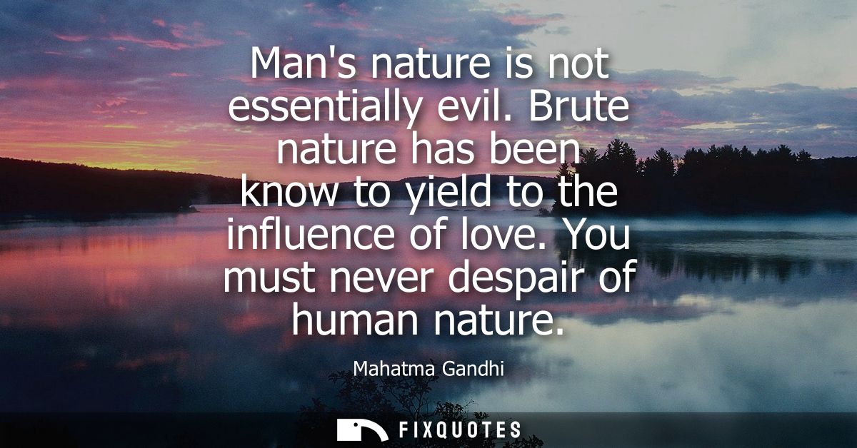 Mans nature is not essentially evil. Brute nature has been know to yield to the influence of love. You must never despai