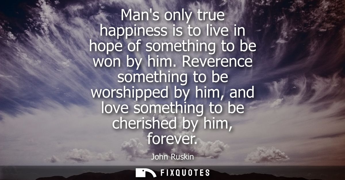Mans only true happiness is to live in hope of something to be won by him. Reverence something to be worshipped by him, 