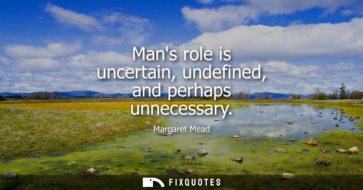 Mans role is uncertain, undefined, and perhaps unnecessary