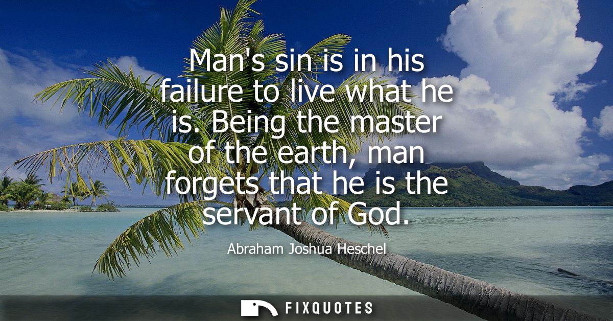 Mans sin is in his failure to live what he is. Being the master of the earth, man forgets that he is the servant of God